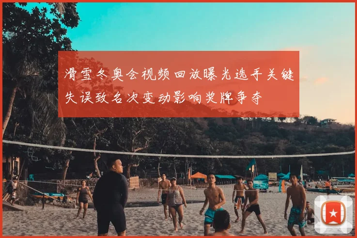 滑雪冬奥会视频回放曝光选手关键失误致名次变动影响奖牌争夺