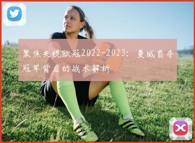 聚焦央视欧冠2022-2023：曼城首夺冠军背后的战术解析