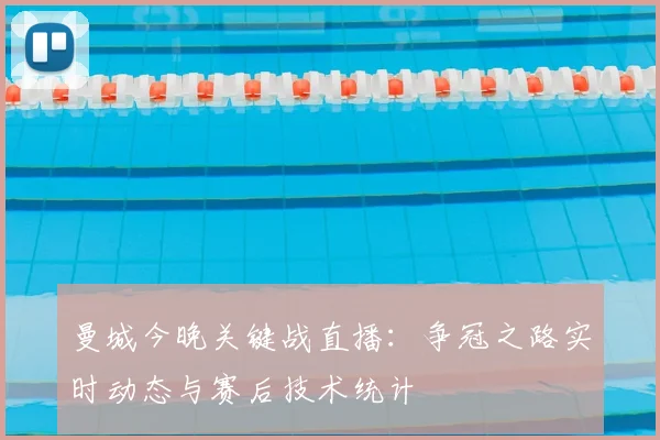 曼城今晚关键战直播：争冠之路实时动态与赛后技术统计