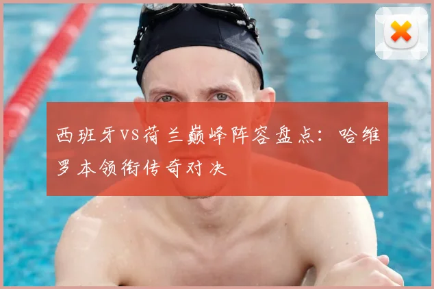 西班牙vs荷兰巅峰阵容盘点:哈维罗本领衔传奇对决