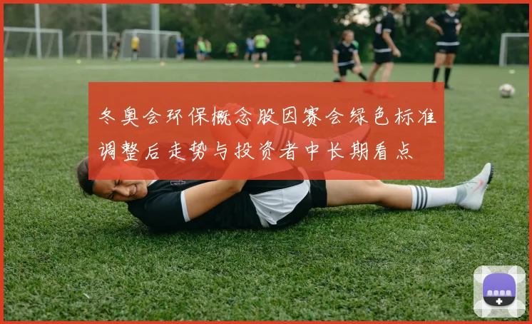 冬奥会环保概念股因赛会绿色标准调整后走势与投资者中长期看点