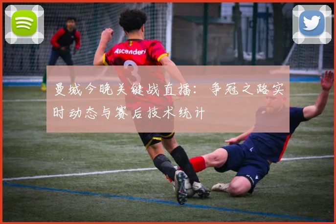 曼城今晚关键战直播：争冠之路实时动态与赛后技术统计