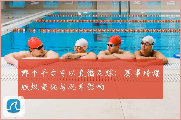 哪个平台可以直播足球：赛事转播版权变化与观看影响