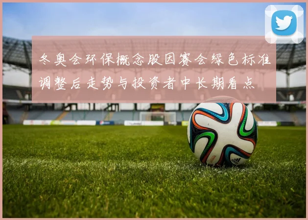 冬奥会环保概念股因赛会绿色标准调整后走势与投资者中长期看点