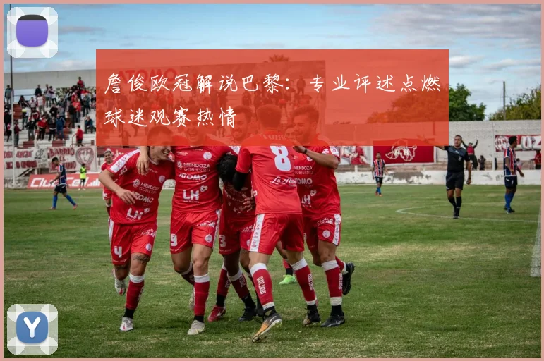詹俊欧冠解说巴黎：专业评述点燃球迷观赛热情