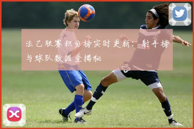 法乙联赛积分榜实时更新：射手榜与球队数据全揭秘